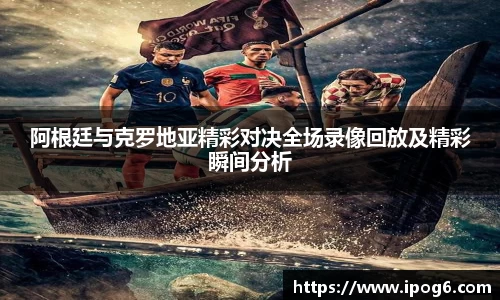 阿根廷与克罗地亚精彩对决全场录像回放及精彩瞬间分析
