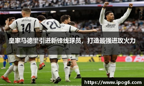皇家马德里引进新锋线球员，打造最强进攻火力