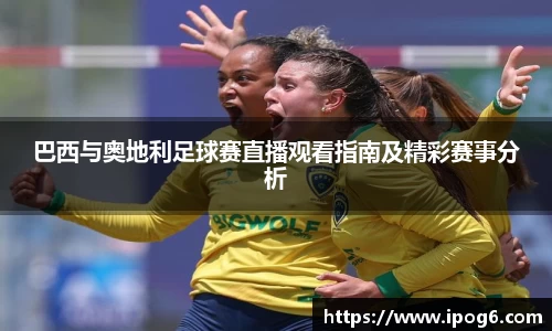 巴西与奥地利足球赛直播观看指南及精彩赛事分析
