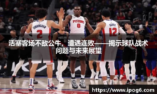 活塞客场不敌公牛，遭遇连败——揭示球队战术问题与未来展望
