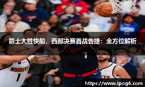 爵士大胜快船，西部决赛首战告捷：全方位解析